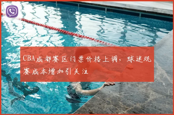 CBA成都赛区门票价格上调,球迷观赛成本增加引关注