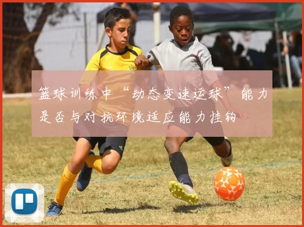 篮球训练中“动态变速运球”能力是否与对抗环境适应能力挂钩