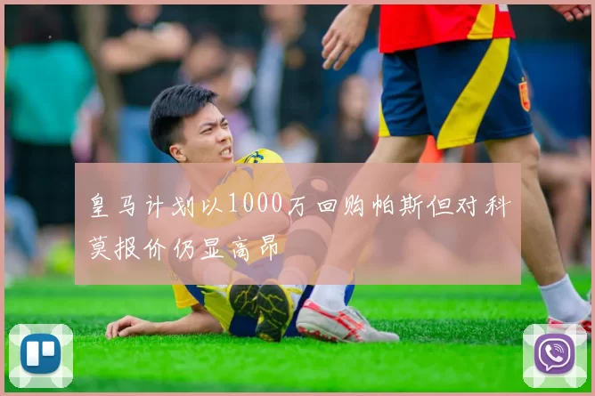 皇马计划以1000万回购帕斯但对科莫报价仍显高昂
