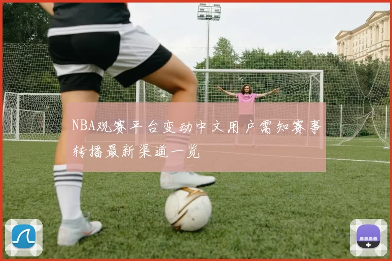NBA观赛平台变动中文用户需知赛事转播最新渠道一览