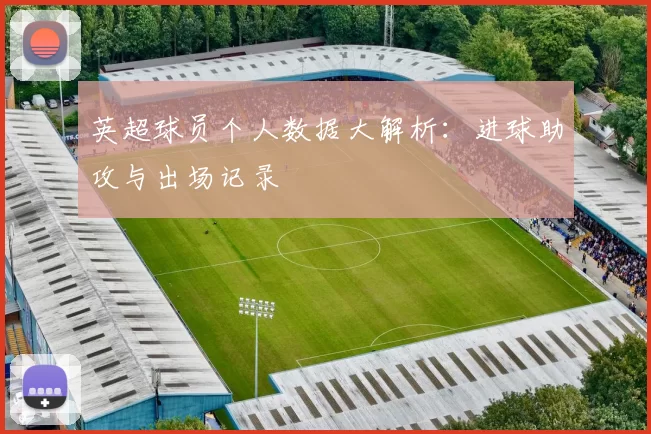 英超球员个人数据大解析：进球助攻与出场记录