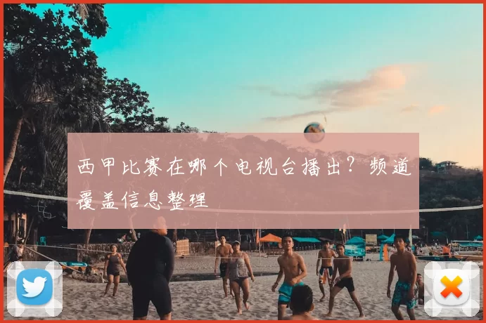 西甲比赛在哪个电视台播出?频道覆盖信息整理
