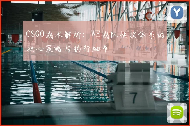 CSGO战术解析：WE战队快攻体系的核心策略与执行细节