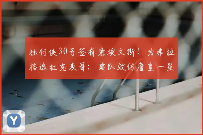 独行侠30号签有意埃文斯！为弗拉格选杜克表哥：建队效仿詹皇一星四射