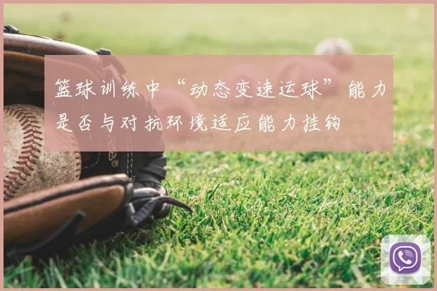 篮球训练中“动态变速运球”能力是否与对抗环境适应能力挂钩