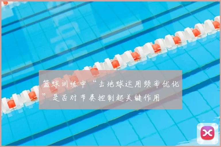 篮球训练中“击地球运用频率优化”是否对节奏控制起关键作用