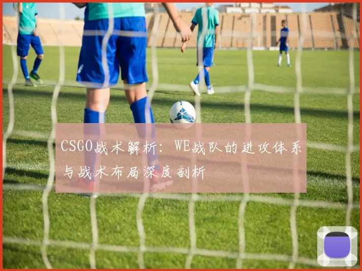 CSGO战术解析:WE战队的进攻体系与战术布局深度剖析