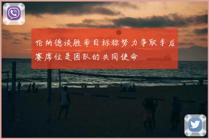 伦纳德谈胜率目标称努力争取季后赛席位是团队的共同使命