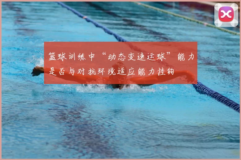 篮球训练中“动态变速运球”能力是否与对抗环境适应能力挂钩