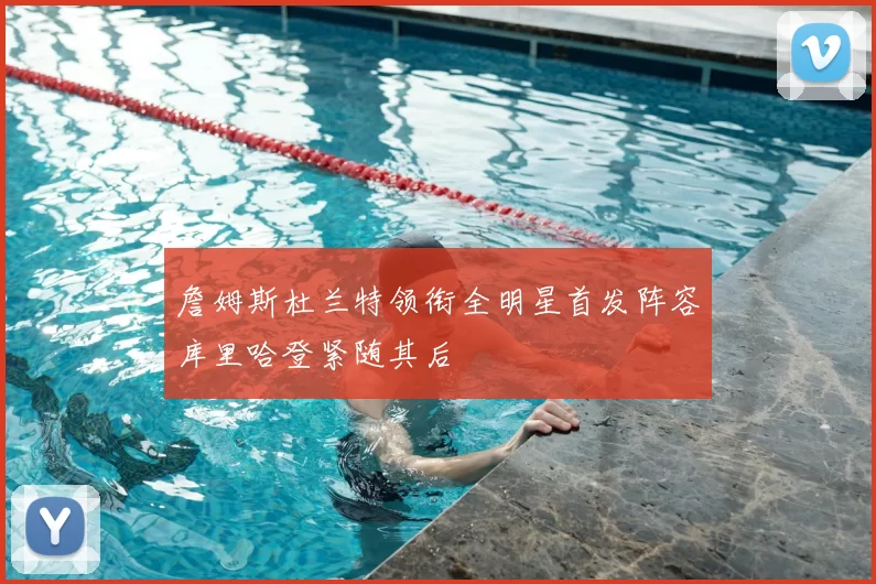 詹姆斯杜兰特领衔全明星首发阵容库里哈登紧随其后