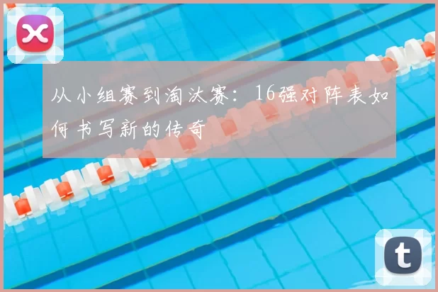 从小组赛到淘汰赛:16强对阵表如何书写新的传奇