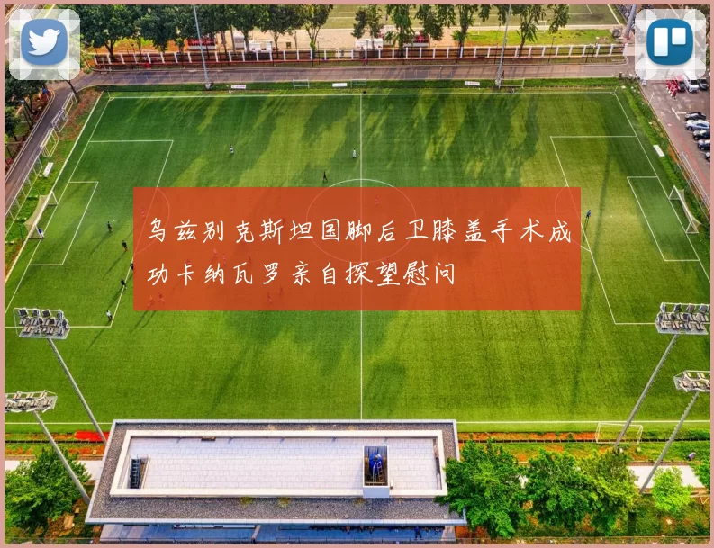 乌兹别克斯坦国脚后卫膝盖手术成功卡纳瓦罗亲自探望慰问