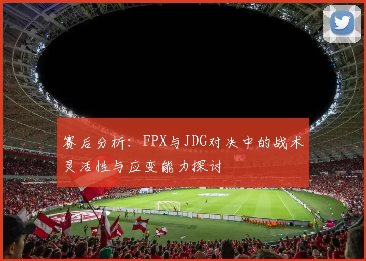 赛后分析:FPX与JDG对决中的战术灵活性与应变能力探讨