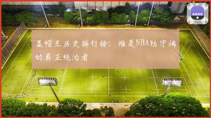 盖帽王历史排行榜：谁是NBA防守端的真正统治者