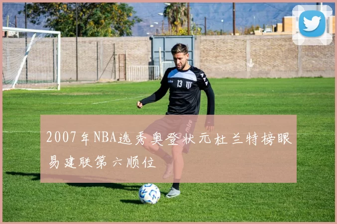 2007年NBA选秀奥登状元杜兰特榜眼易建联第六顺位