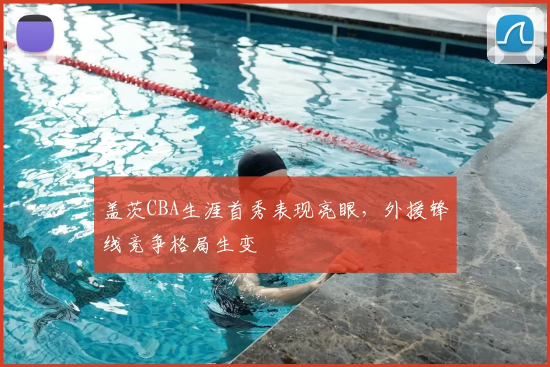 盖茨CBA生涯首秀表现亮眼,外援锋线竞争格局生变