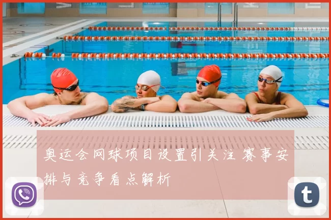 奥运会网球项目设置引关注 赛事安排与竞争看点解析