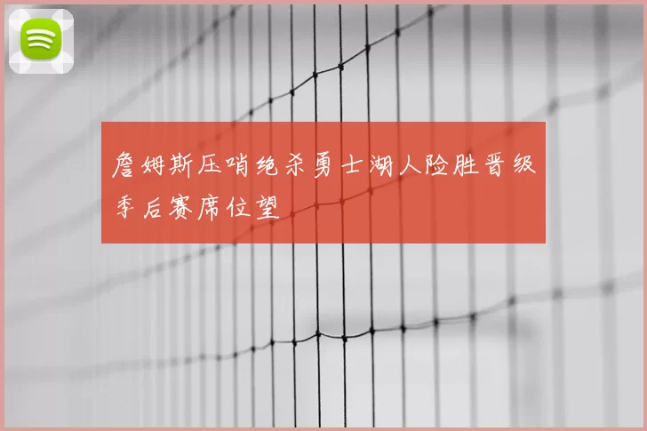 詹姆斯压哨绝杀勇士湖人险胜晋级季后赛席位望