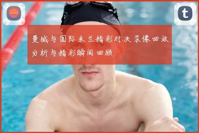 曼城与国际米兰精彩对决录像回放分析与精彩瞬间回顾