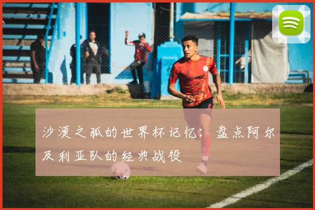 沙漠之狐的世界杯记忆:盘点阿尔及利亚队的经典战役
