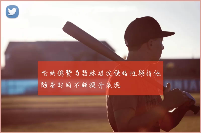 伦纳德赞马瑟林进攻侵略性期待他随着时间不断提升表现