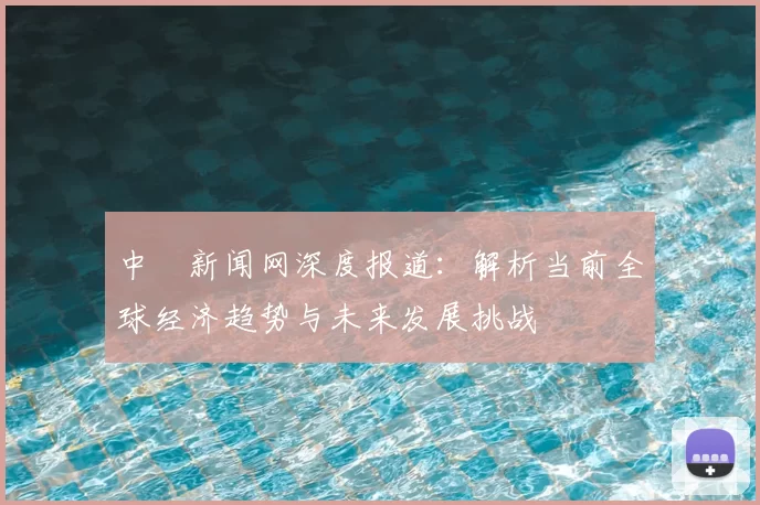 中時新闻网深度报道:解析当前全球经济趋势与未来发展挑战