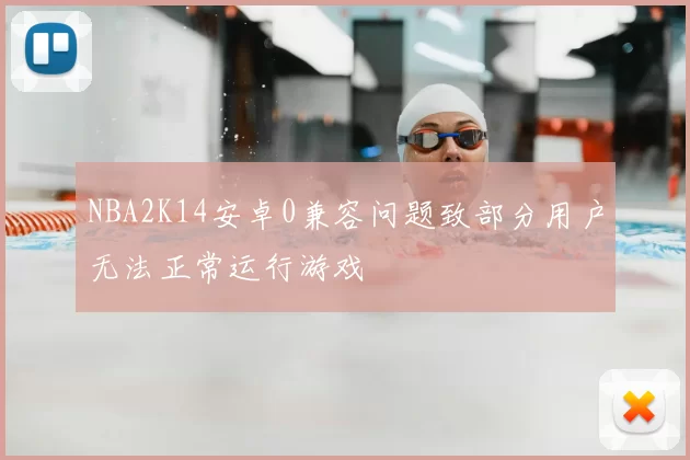NBA2K14安卓0兼容问题致部分用户无法正常运行游戏