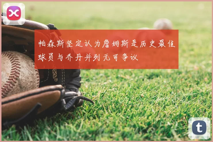 帕森斯坚定认为詹姆斯是历史最佳球员与乔丹并列无可争议