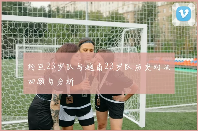 约旦23岁队与越南23岁队历史对决回顾与分析