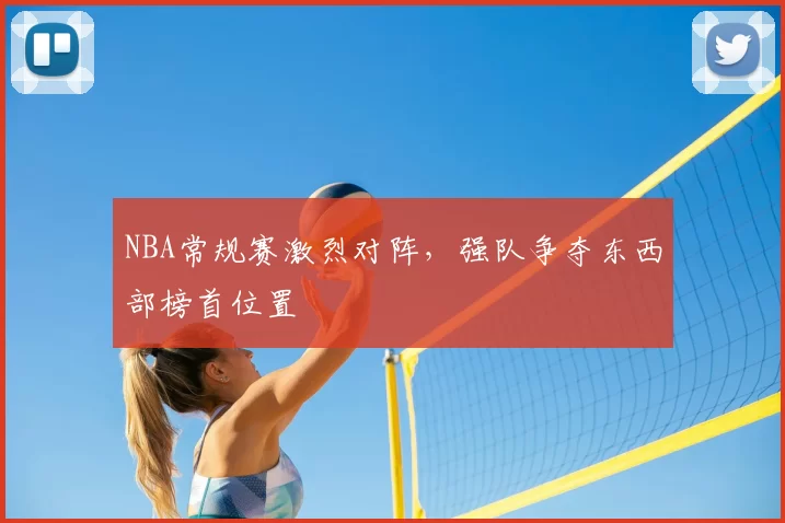 NBA常规赛激烈对阵，强队争夺东西部榜首位置