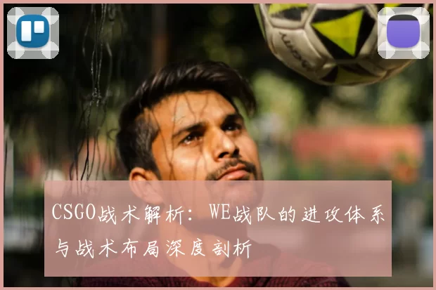 CSGO战术解析：WE战队的进攻体系与战术布局深度剖析