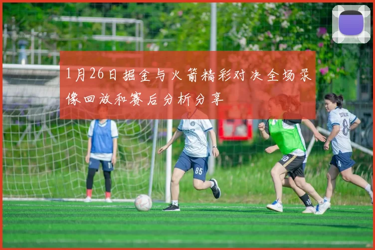 1月26日掘金与火箭精彩对决全场录像回放和赛后分析分享