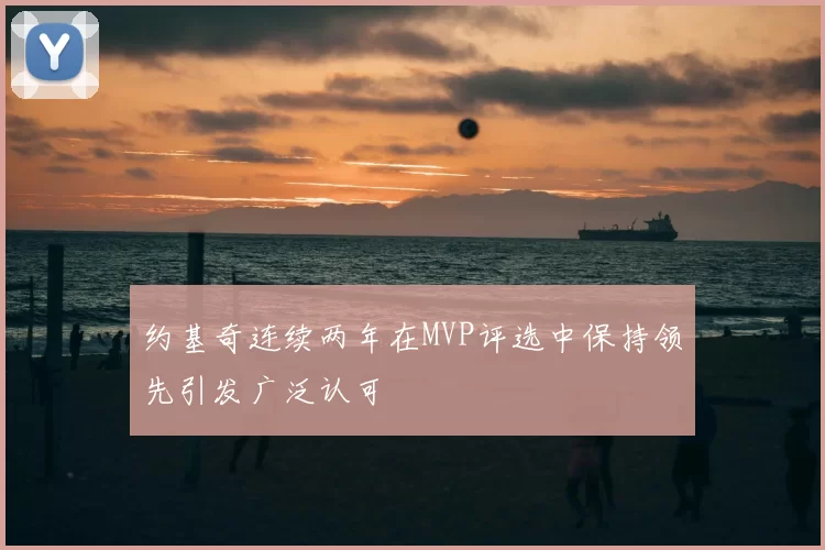 约基奇连续两年在MVP评选中保持领先引发广泛认可