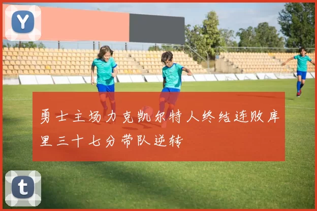 勇士主场力克凯尔特人终结连败库里三十七分带队逆转
