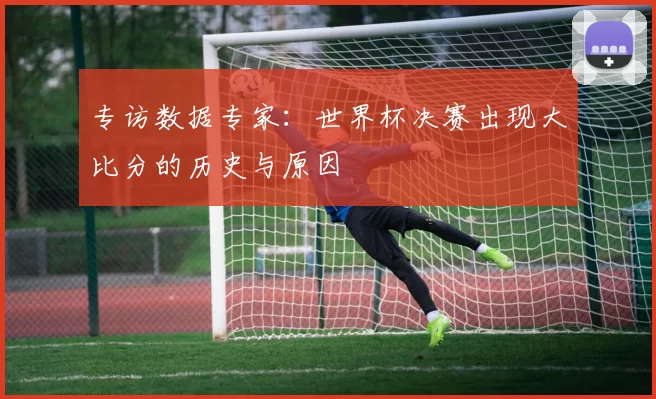 专访数据专家:世界杯决赛出现大比分的历史与原因