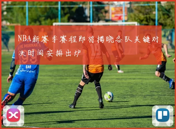 NBA新赛季赛程即将揭晓各队关键对决时间安排出炉