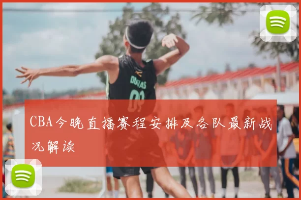 CBA今晚直播赛程安排及各队最新战况解读