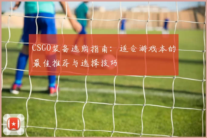 CSGO装备选购指南:适合游戏本的最佳推荐与选择技巧