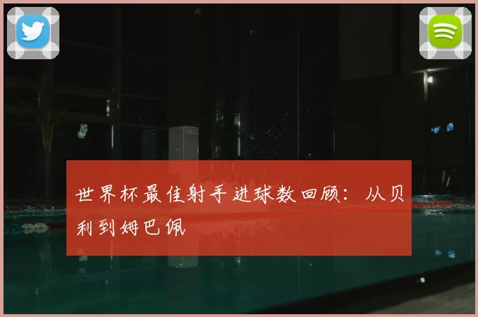 世界杯最佳射手进球数回顾:从贝利到姆巴佩