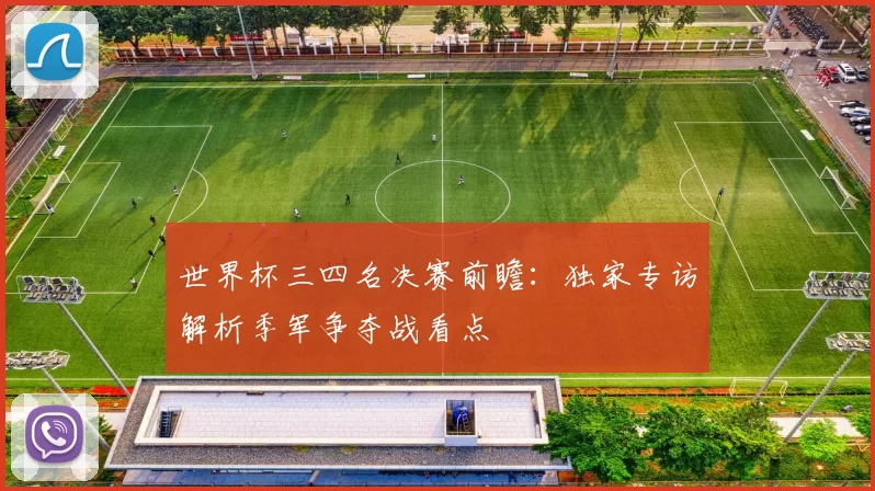 世界杯三四名决赛前瞻:独家专访解析季军争夺战看点