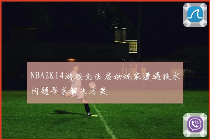 NBA2K14游戏无法启动玩家遭遇技术问题寻求解决方案