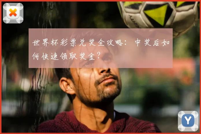 世界杯彩票兑奖全攻略：中奖后如何快速领取奖金？