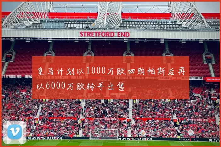 皇马计划以1000万欧回购帕斯后再以6000万欧转手出售