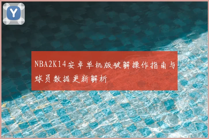 NBA2K14安卓单机版破解操作指南与球员数据更新解析