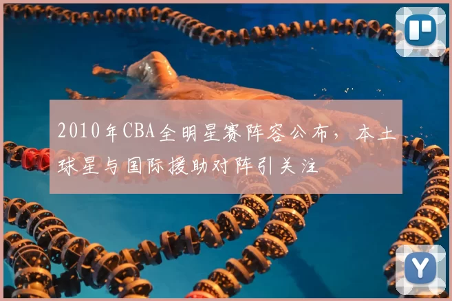 2010年CBA全明星赛阵容公布，本土球星与国际援助对阵引关注