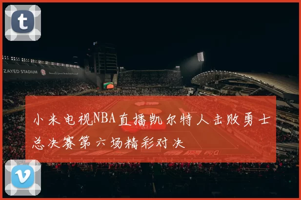 小米电视NBA直播凯尔特人击败勇士总决赛第六场精彩对决