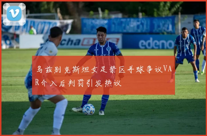 乌兹别克斯坦女足禁区手球争议VAR介入后判罚引发热议