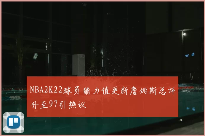 NBA2K22球员能力值更新詹姆斯总评升至97引热议