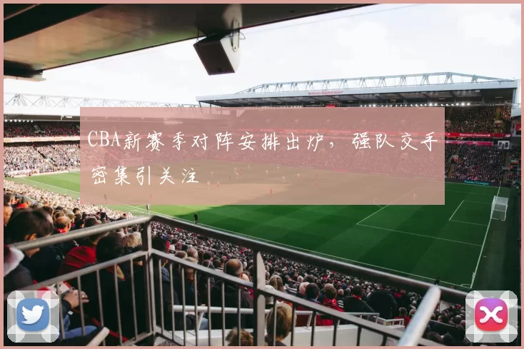 CBA新赛季对阵安排出炉,强队交手密集引关注