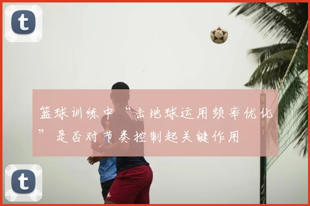 篮球训练中“击地球运用频率优化”是否对节奏控制起关键作用